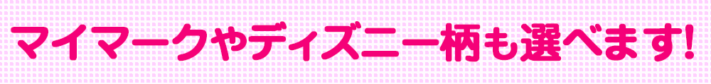 マイマークやディズニー柄も選べます