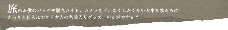 旅のお供のバッグや観光ガイド、カメラなど、なくしたくない大事な物たちにさらりと名入れできる大人の名前入りグッズ、いかがですか？