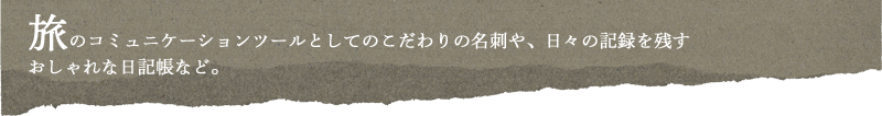 旅のコミュニケーションツールとしてのこだわりの名刺や、日々の記録を残すおしゃれな日記帳など。